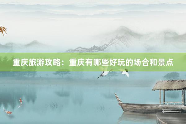 重庆旅游攻略：重庆有哪些好玩的场合和景点