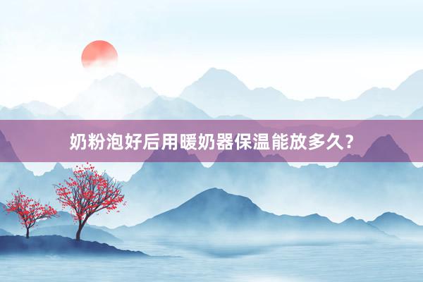 奶粉泡好后用暖奶器保温能放多久？