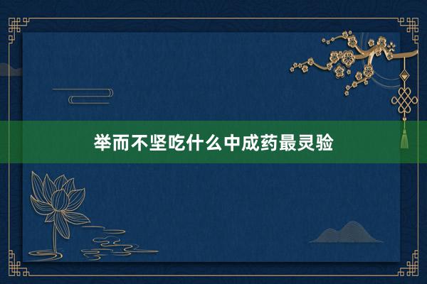 举而不坚吃什么中成药最灵验