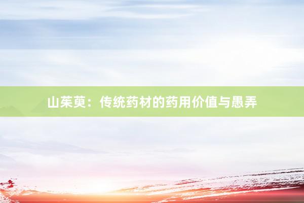 山茱萸：传统药材的药用价值与愚弄