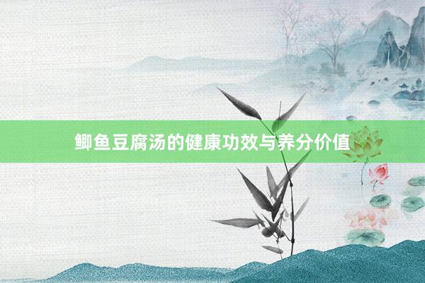 鲫鱼豆腐汤的健康功效与养分价值